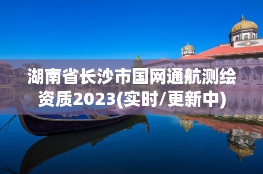 湖南省长沙市国网通航测绘资质2023(实时/更新中)