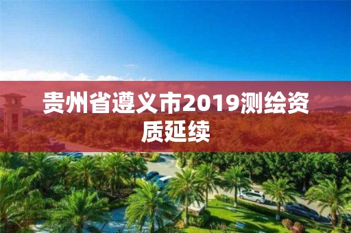 贵州省遵义市2019测绘资质延续