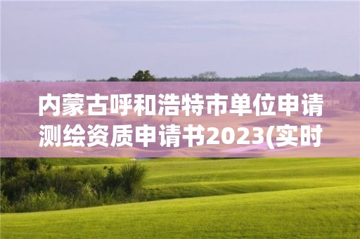 内蒙古呼和浩特市单位申请测绘资质申请书2023(实时/更新中)