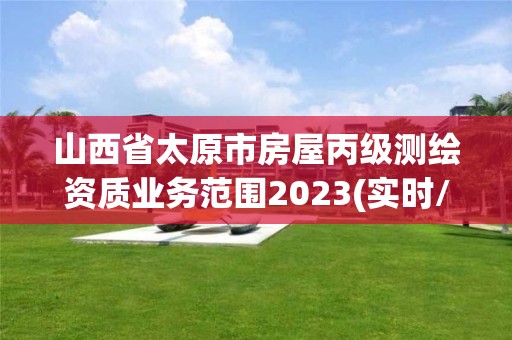 山西省太原市房屋丙级测绘资质业务范围2023(实时/更新中)