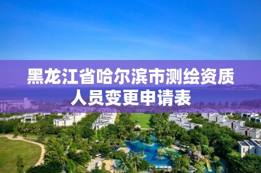 黑龙江省哈尔滨市测绘资质人员变更申请表