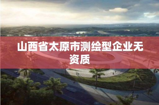 山西省太原市测绘型企业无资质