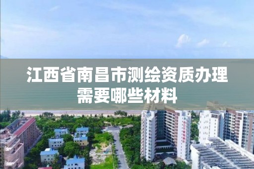 江西省南昌市测绘资质办理需要哪些材料