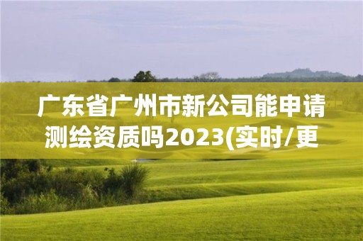 广东省广州市新公司能申请测绘资质吗2023(实时/更新中)