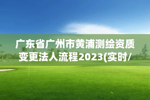 广东省广州市黄浦测绘资质变更法人流程2023(实时/更新中)