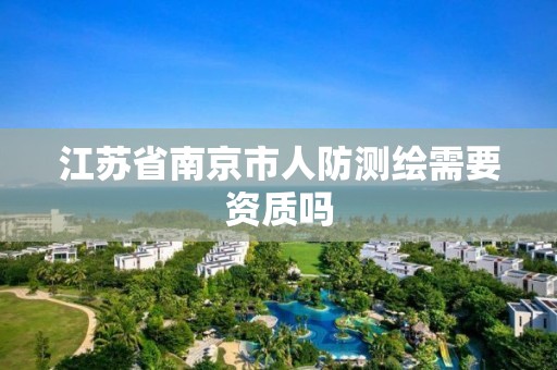 江苏省南京市人防测绘需要资质吗