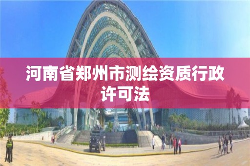 河南省郑州市测绘资质行政许可法