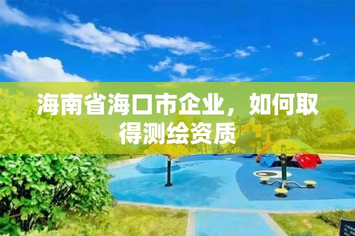 海南省海口市企业，如何取得测绘资质