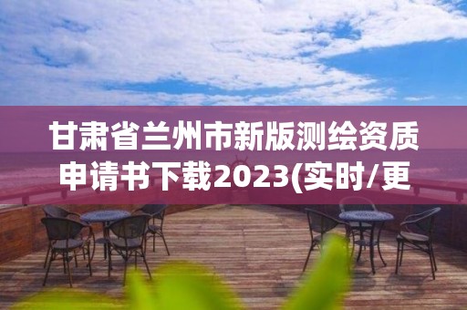 甘肃省兰州市新版测绘资质申请书下载2023(实时/更新中)