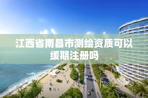 江西省南昌市测绘资质可以缓期注册吗