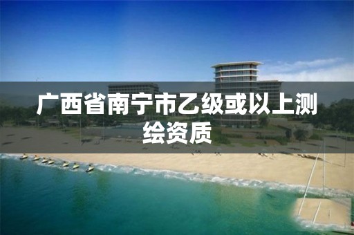 广西省南宁市乙级或以上测绘资质