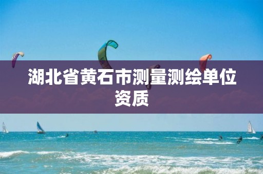 湖北省黄石市测量测绘单位资质