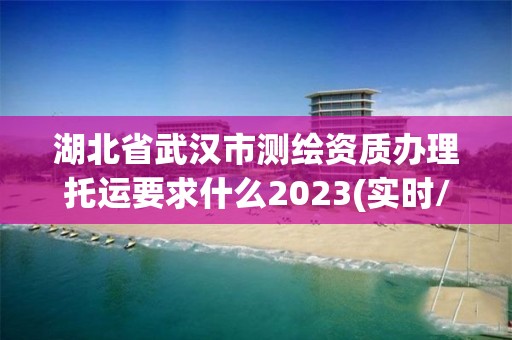 湖北省武汉市测绘资质办理托运要求什么2023(实时/更新中)