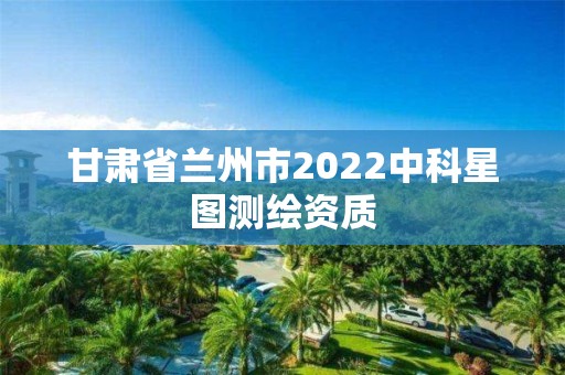 甘肃省兰州市2022中科星图测绘资质