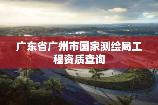 广东省广州市国家测绘局工程资质查询