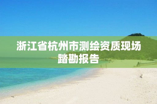 浙江省杭州市测绘资质现场踏勘报告