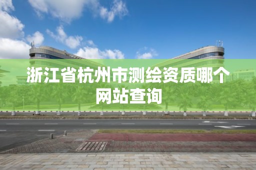 浙江省杭州市测绘资质哪个网站查询