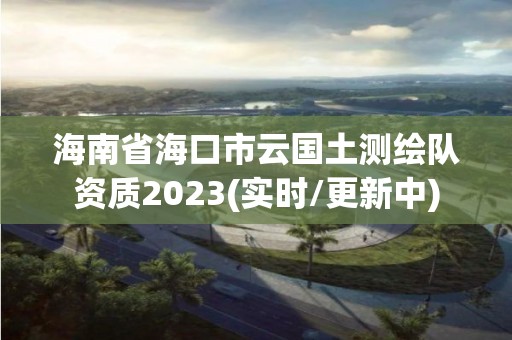 海南省海口市云国土测绘队资质2023(实时/更新中)