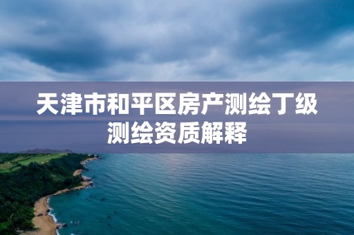 天津市和平区房产测绘丁级测绘资质解释