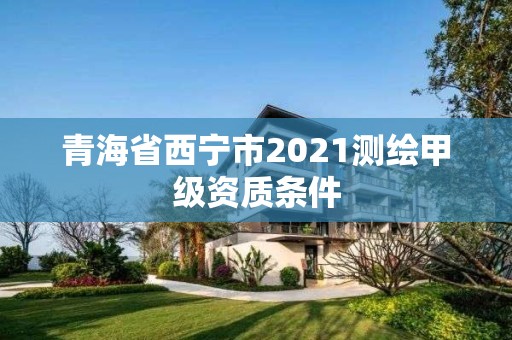 青海省西宁市2021测绘甲级资质条件