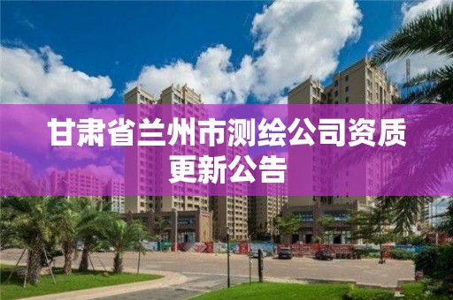 甘肃省兰州市测绘公司资质更新公告