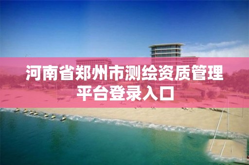 河南省郑州市测绘资质管理平台登录入口