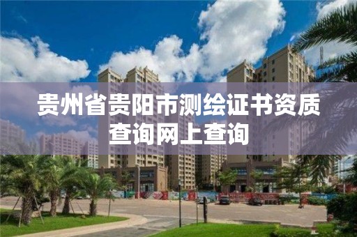 贵州省贵阳市测绘证书资质查询网上查询