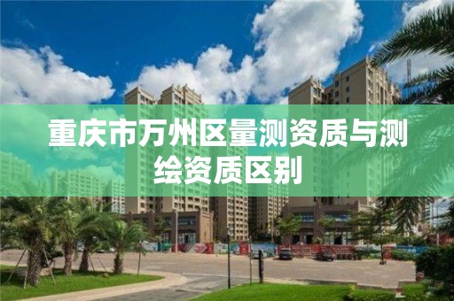 重庆市万州区量测资质与测绘资质区别