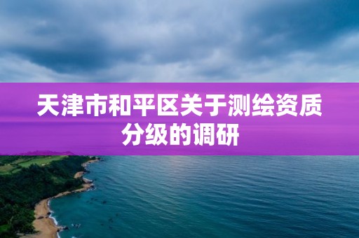 天津市和平区关于测绘资质分级的调研