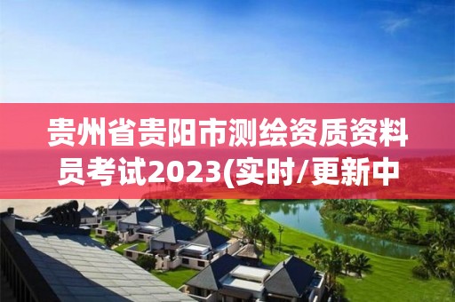 贵州省贵阳市测绘资质资料员考试2023(实时/更新中)