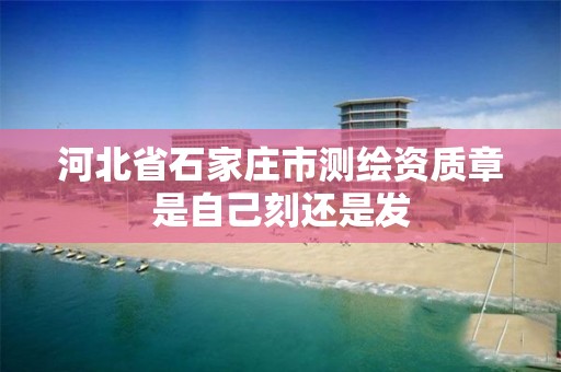 河北省石家庄市测绘资质章是自己刻还是发