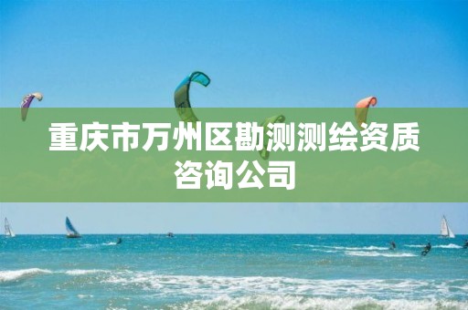 重庆市万州区勘测测绘资质咨询公司