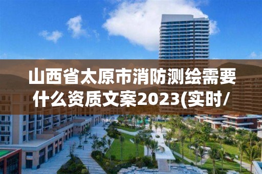 山西省太原市消防测绘需要什么资质文案2023(实时/更新中)