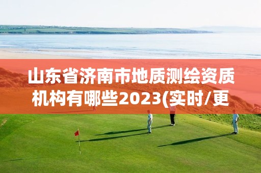 山东省济南市地质测绘资质机构有哪些2023(实时/更新中)