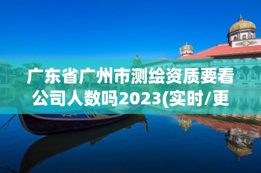 广东省广州市测绘资质要看公司人数吗2023(实时/更新中)