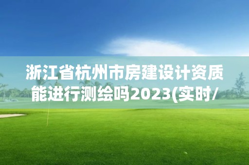 浙江省杭州市房建设计资质能进行测绘吗2023(实时/更新中)