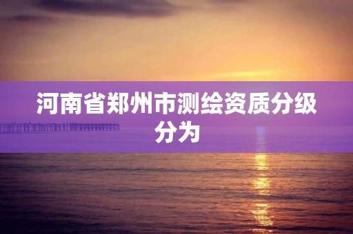 河南省郑州市测绘资质分级分为