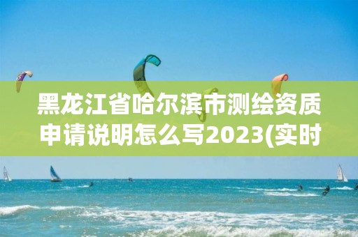 黑龙江省哈尔滨市测绘资质申请说明怎么写2023(实时/更新中)