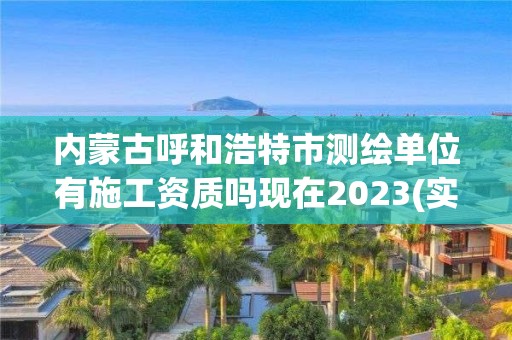 内蒙古呼和浩特市测绘单位有施工资质吗现在2023(实时/更新中)