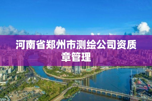 河南省郑州市测绘公司资质章管理