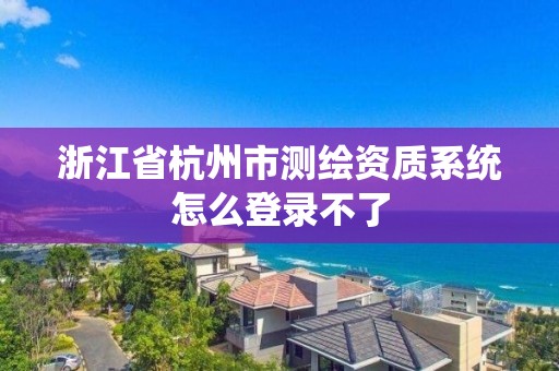 浙江省杭州市测绘资质系统怎么登录不了