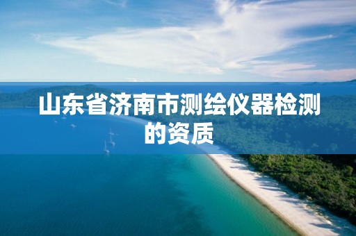 山东省济南市测绘仪器检测的资质