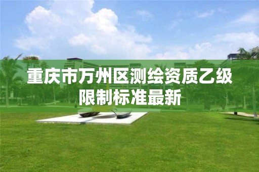 重庆市万州区测绘资质乙级限制标准最新