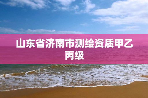 山东省济南市测绘资质甲乙丙级