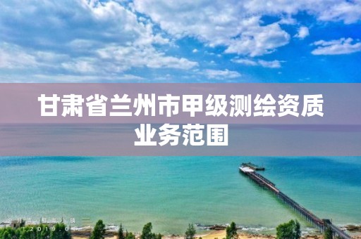 甘肃省兰州市甲级测绘资质业务范围