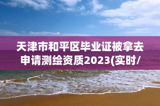 天津市和平区毕业证被拿去申请测绘资质2023(实时/更新中)