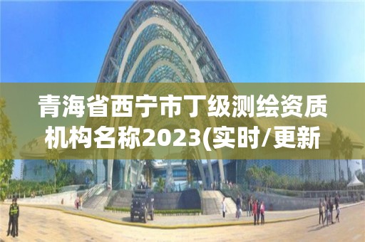 青海省西宁市丁级测绘资质机构名称2023(实时/更新中)