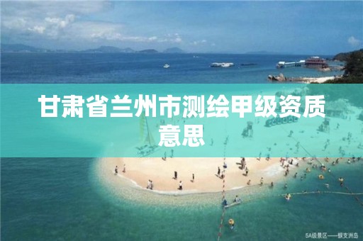 甘肃省兰州市测绘甲级资质意思