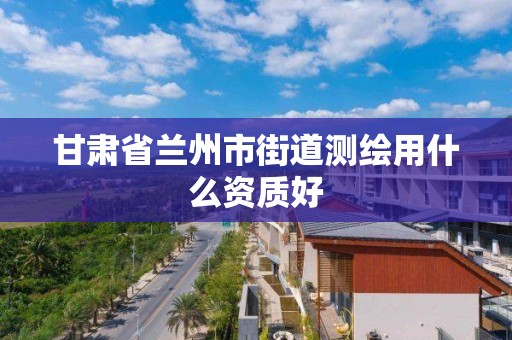 甘肃省兰州市街道测绘用什么资质好