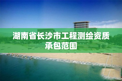 湖南省长沙市工程测绘资质承包范围